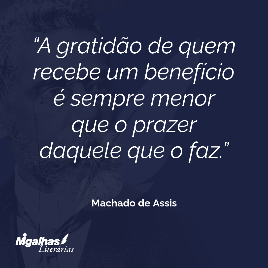 A gratidão de quem recebe um benefício é sempre menor que o prazer daquele que o faz.