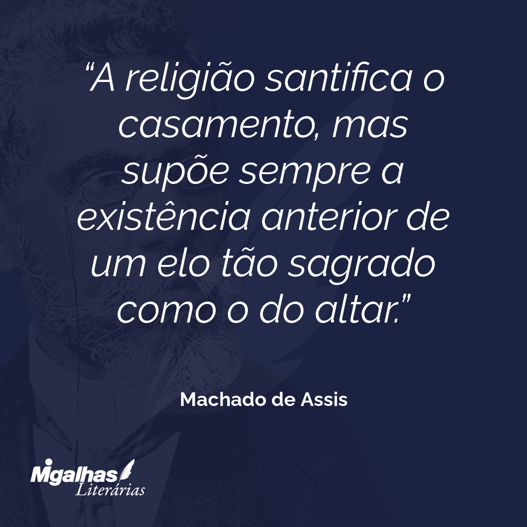 A religião santifica o casamento, mas supõe sempre a existência anterior de um elo tão sagrado como o do altar.