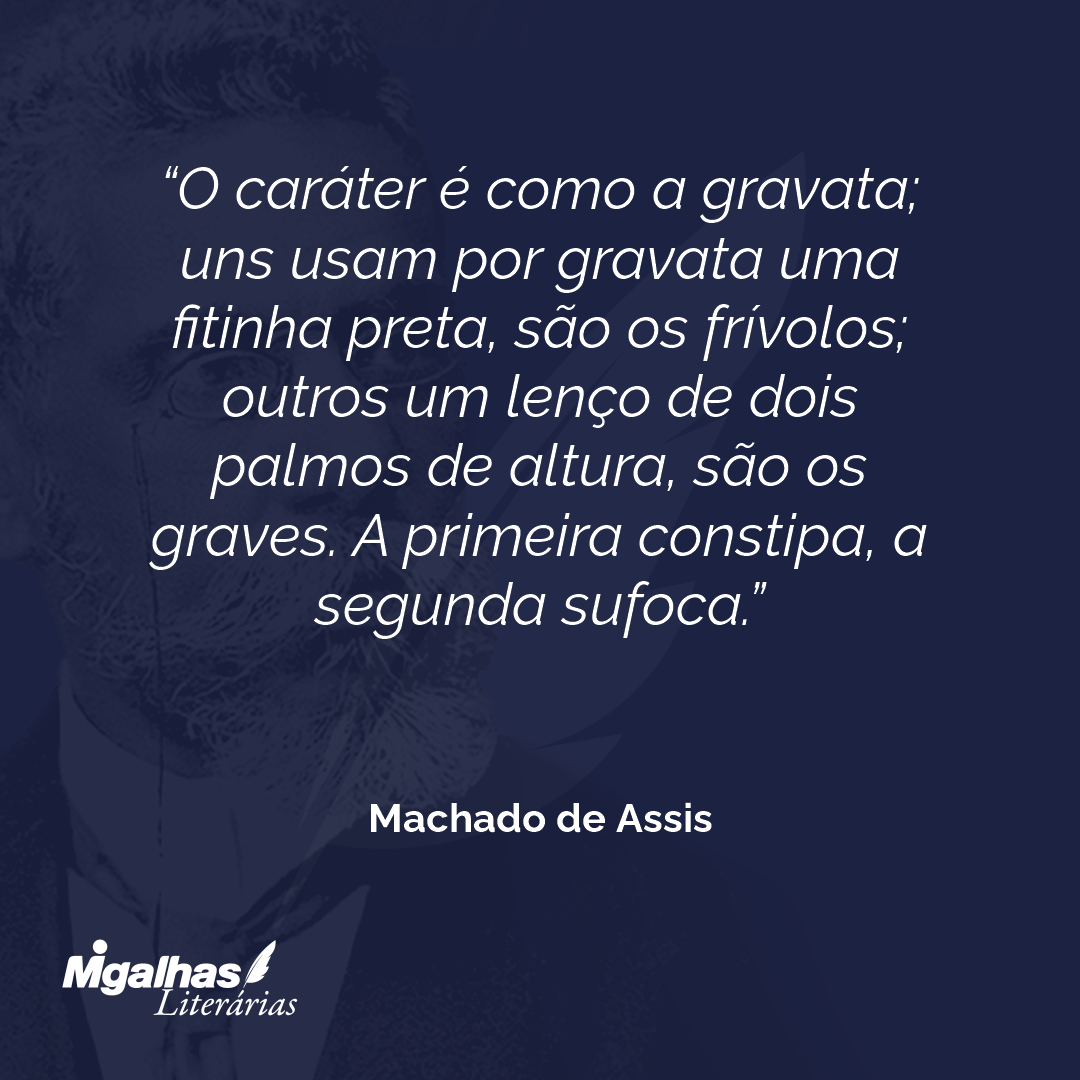 O caráter é como a gravata; uns usam por gravata uma fitinha preta, são os frívolos; outros um lenço de dois palmos de altura, são os graves. A primeira constipa, a segunda sufoca.