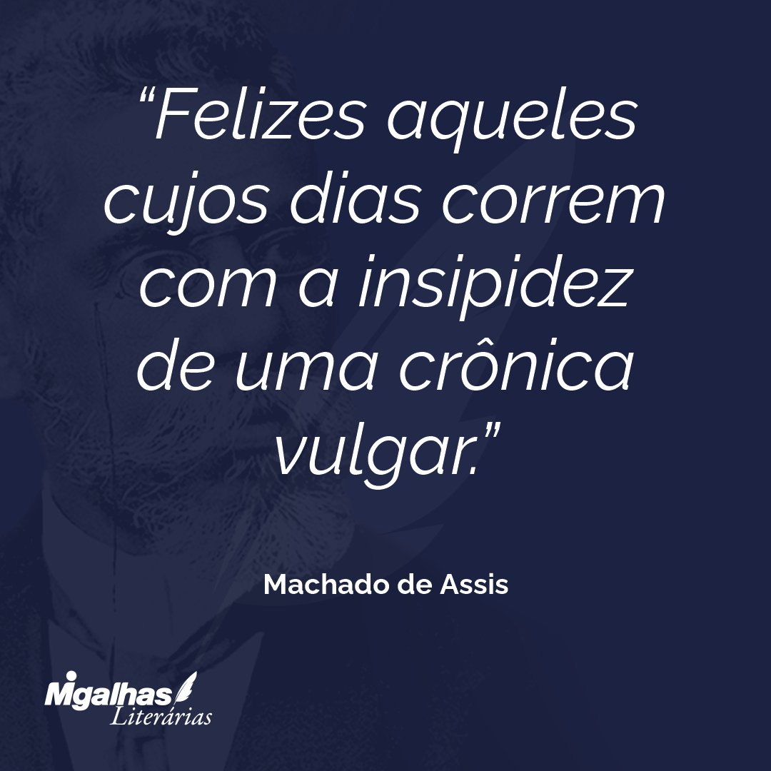 Felizes aqueles cujos dias correm com a insipidez de uma crônica vulgar.