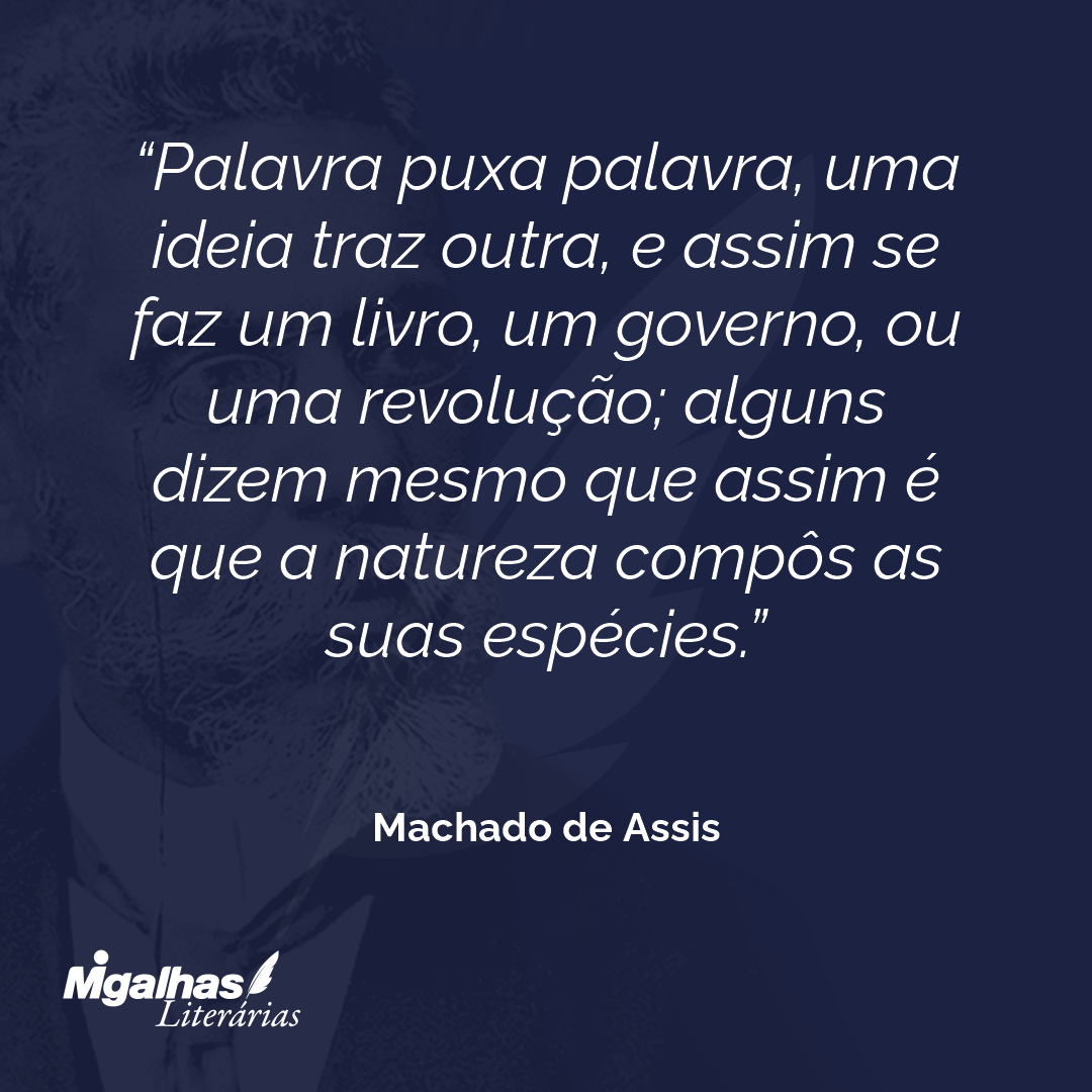Palavra puxa palavra, uma ideia traz outra, e assim se faz um livro, um governo, ou uma revolução; alguns dizem mesmo que assim é que a natureza compôs as suas espécies.