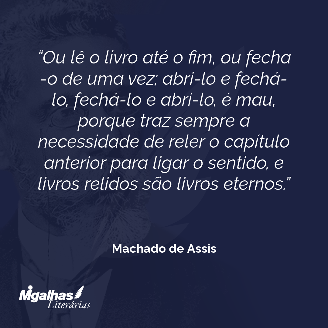 Ou lê o livro até o fim, ou fecha-o de uma vez; abri-lo e fechá-lo, fechá-lo e abri-lo, é mau, porque traz sempre a necessidade de reler o capítulo anterior para ligar o sentido, e livros relidos são livros eternos.