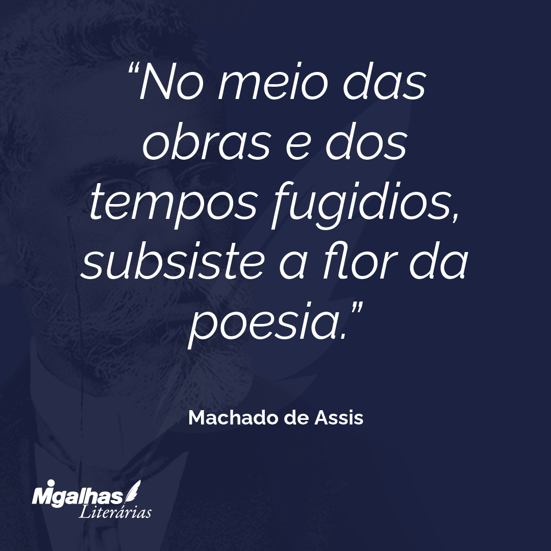 No meio das obras e dos tempos fugidios, subsiste a flor da poesia.