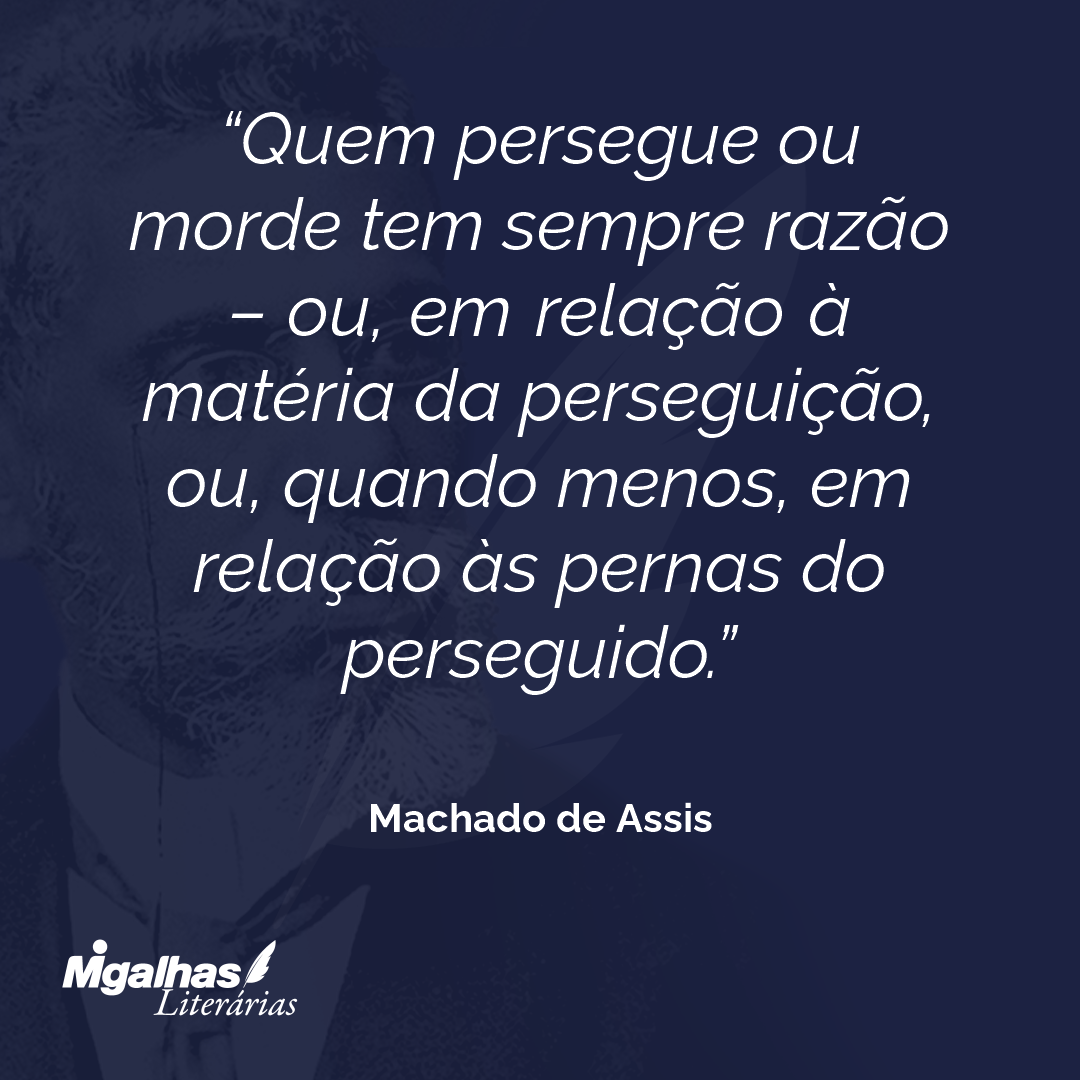 Quem persegue ou morde tem sempre razão - ou, em relação à matéria da perseguição, ou, quando menos, em relação às pernas do perseguido.