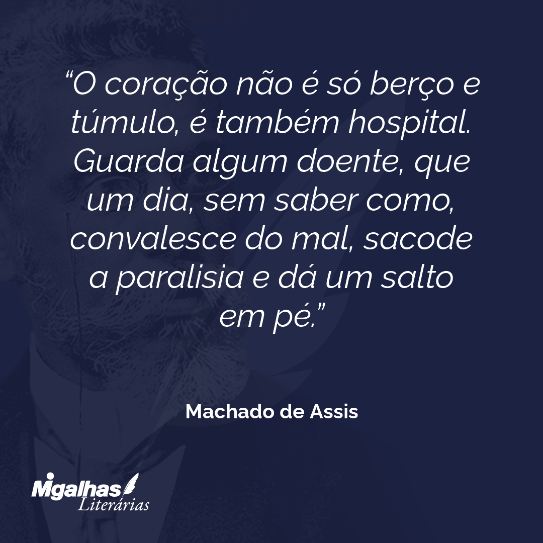 O coração não é só berço e túmulo, é também hospital. Guarda algum doente, que um dia, sem saber como, convalesce do mal, sacode a paralisia e dá um salto em pé.