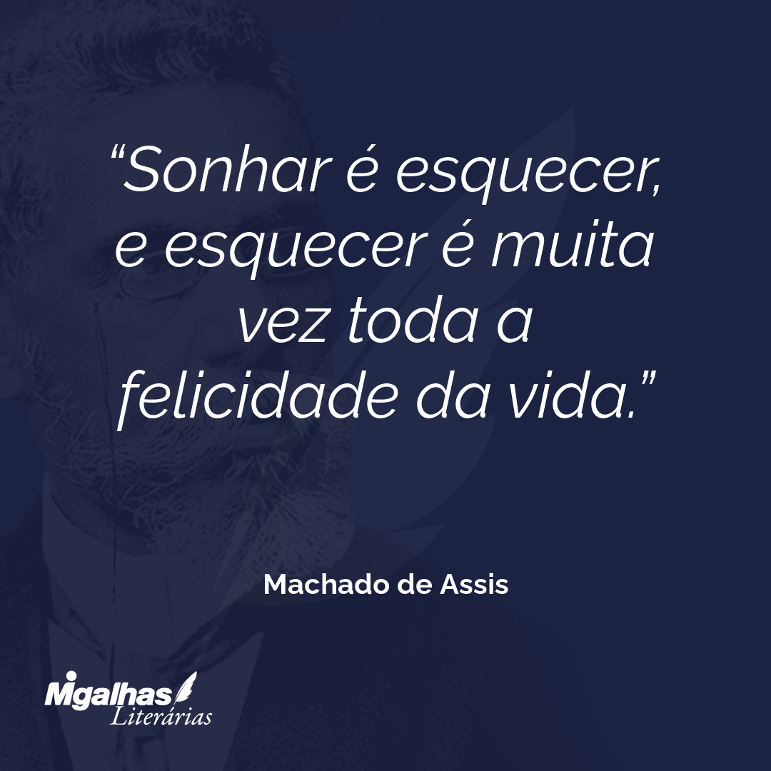 Sonhar é esquecer, e esquecer é muita vez toda a felicidade da vida.