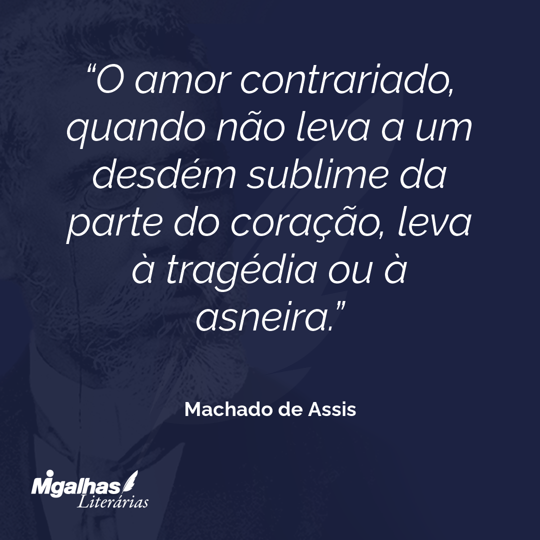 O amor contrariado, quando não leva a um desdém sublime da parte do coração, leva à tragédia ou à asneira.