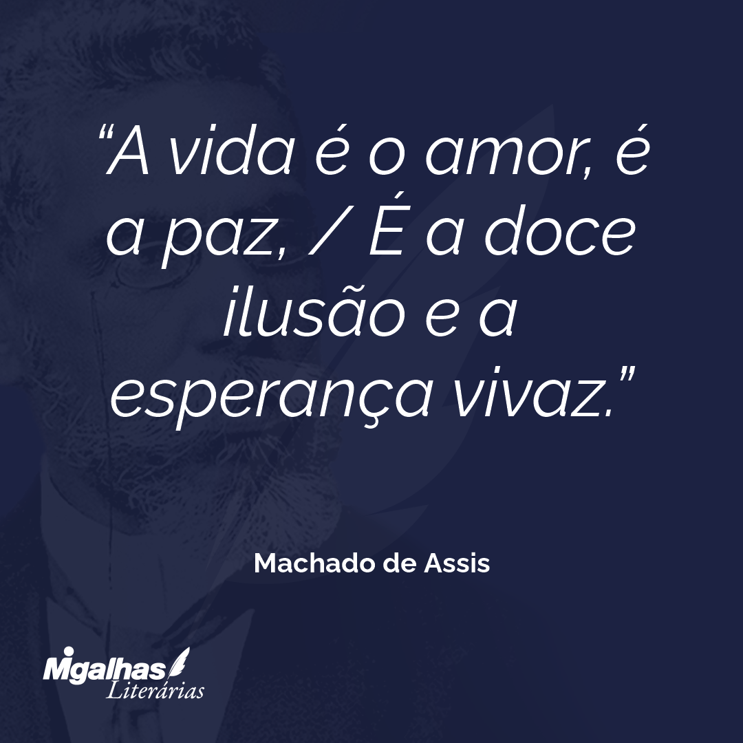 A vida é o amor, é a paz, / É a doce ilusão e a esperança vivaz.