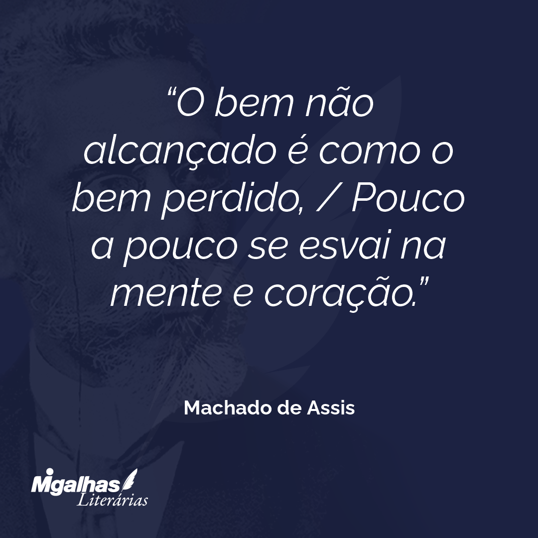 O bem não alcançado é como o bem perdido, / Pouco a pouco se esvai na mente e coração.