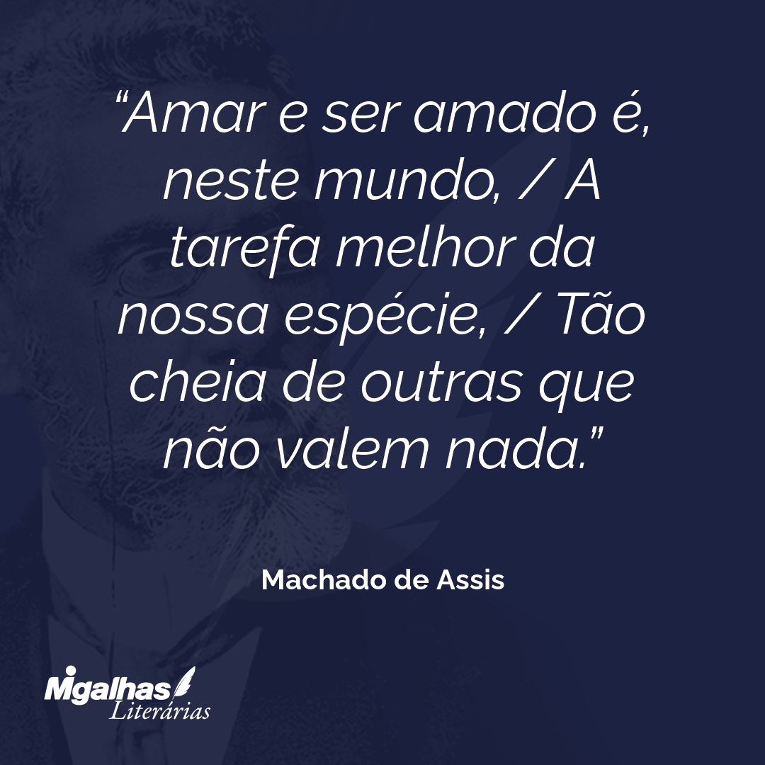 Amar e ser amado é, neste mundo, / A tarefa melhor da nossa espécie, / Tão cheia de outras que não valem nada.