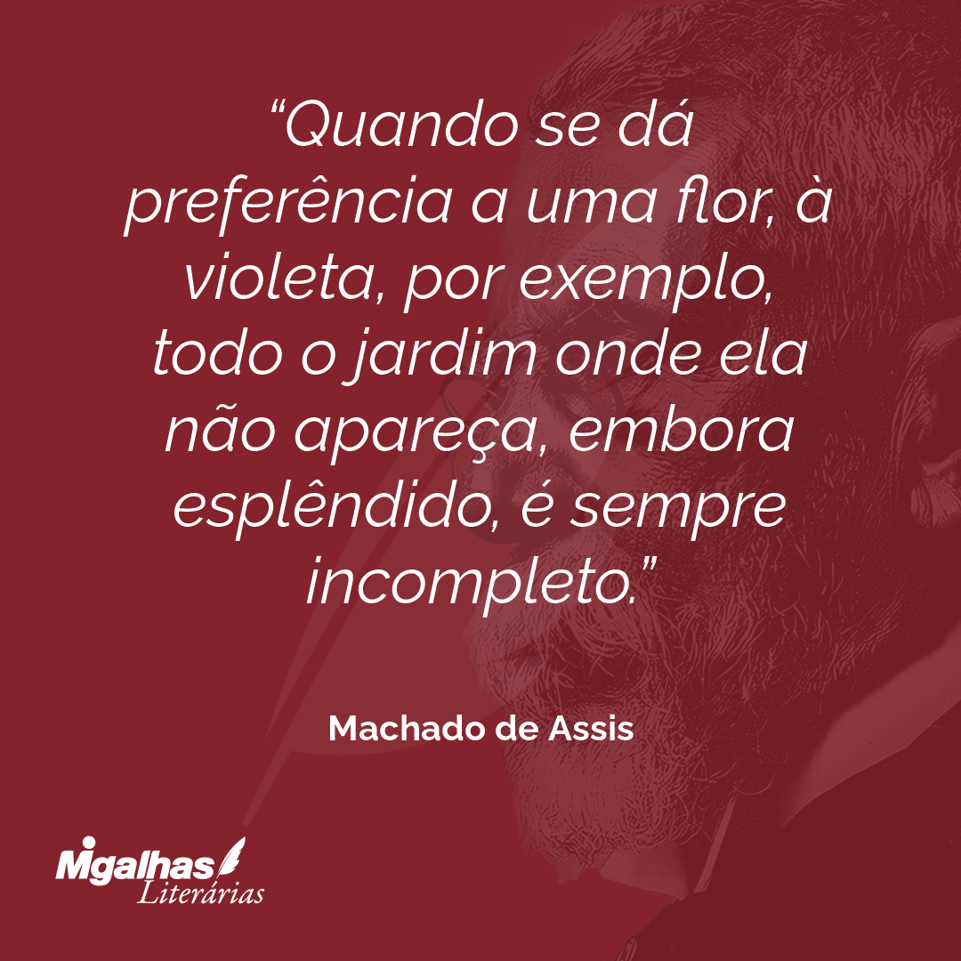 Quando se dá preferência a uma flor, à violeta, por exemplo, todo o jardim onde ela não apareça, embora esplêndido, é sempre incompleto.
