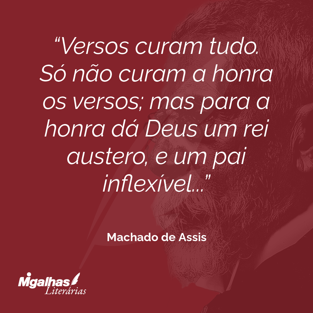 Versos curam tudo. Só não curam a honra os versos; mas para a honra dá Deus um rei austero, e um pai inflexível...