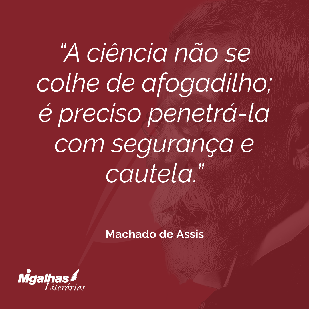 A ciência não se colhe de afogadilho; é preciso penetrá-la com segurança e cautela.