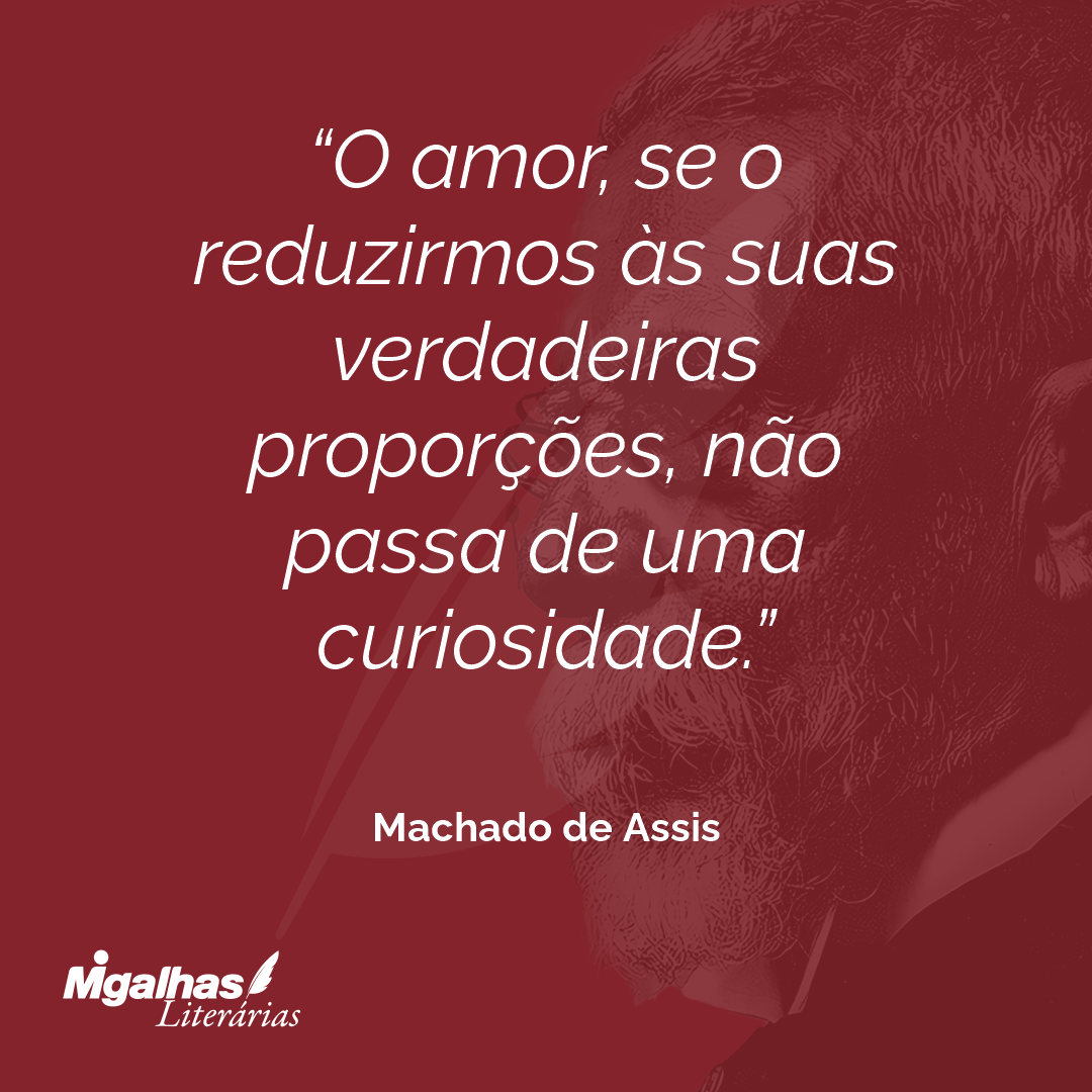 O amor, se o reduzirmos às suas verdadeiras proporções, não passa de uma curiosidade.