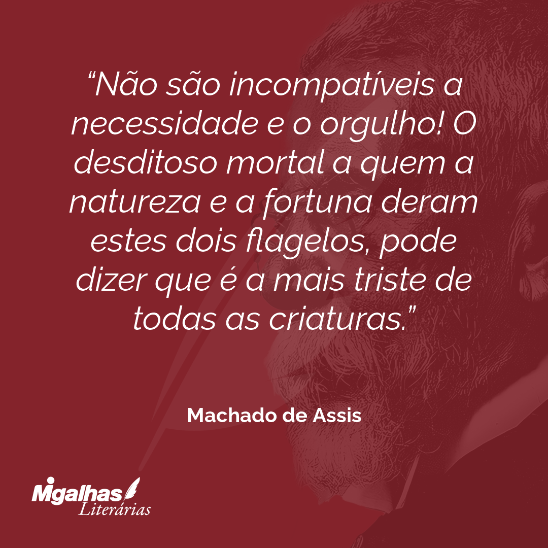 Não são incompatíveis a necessidade e o orgulho! O desditoso mortal a quem a natureza e a fortuna deram estes dois flagelos, pode dizer que é a mais triste de todas as criaturas.