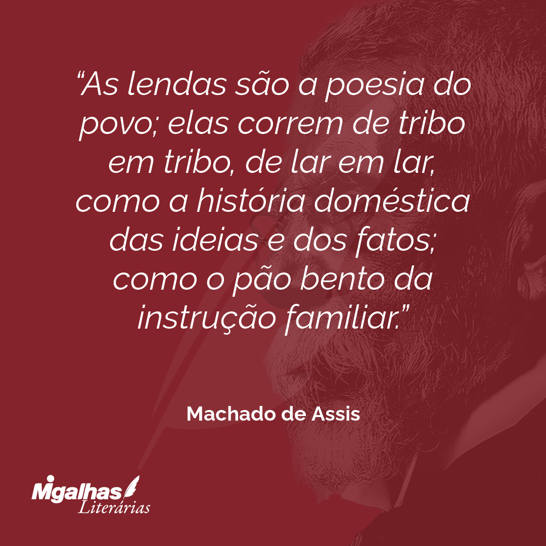 As lendas são a poesia do povo; elas correm de tribo em tribo, de lar em lar, como a história doméstica das ideias e dos fatos; como o pão bento da instrução familiar.