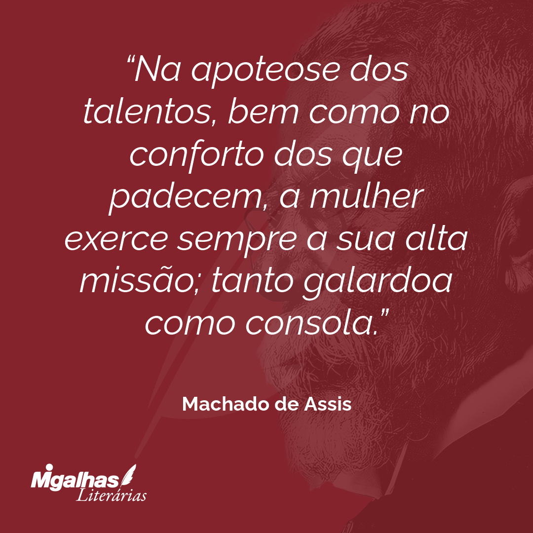 Na apoteose dos talentos, bem como no conforto dos que padecem, a mulher exerce sempre a sua alta missão; tanto galardoa como consola.