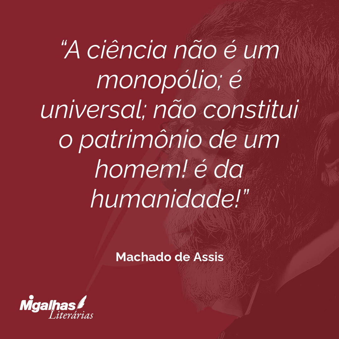 A ciência não é um monopólio; é universal; não constitui o patrimônio de um homem! é da humanidade!