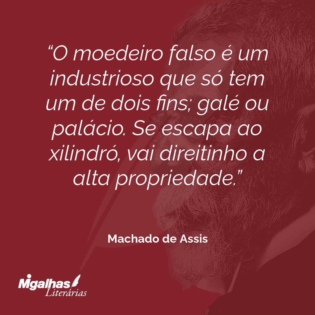 O moedeiro falso é um industrioso que só tem um de dois fins; galé ou palácio. Se escapa ao xilindró, vai direitinho a alta propriedade.