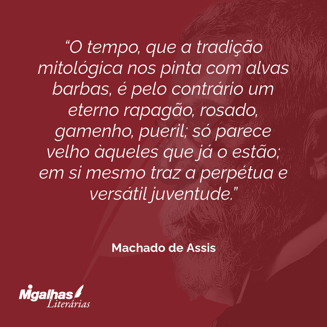 O tempo, que a tradição mitológica nos pinta com alvas barbas, é pelo contrário um eterno rapagão, rosado, gamenho, pueril; só parece velho àqueles que já o estão; em si mesmo traz a perpétua e versátil juventude.