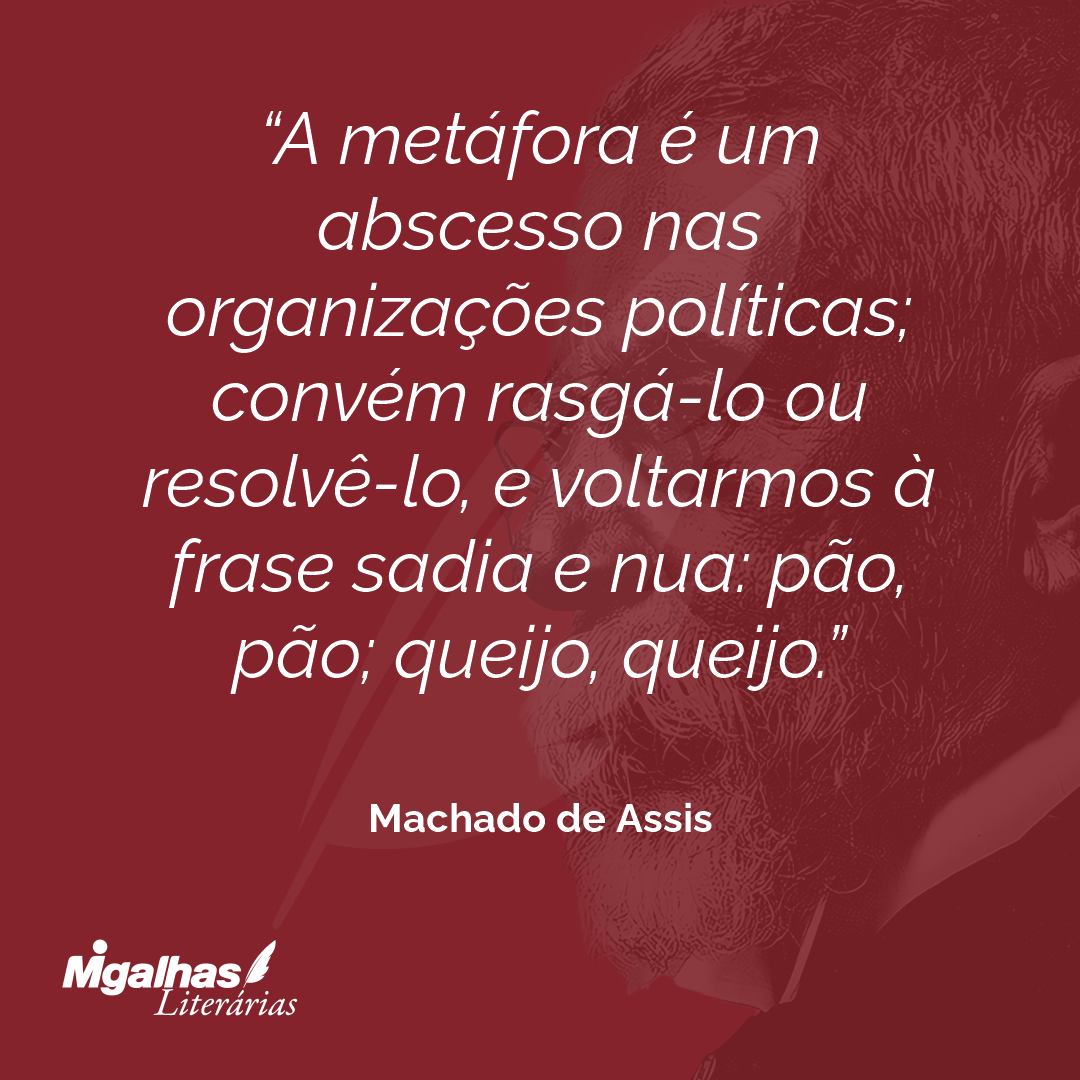 A metáfora é um abscesso nas organizações políticas; convém rasgá-lo ou resolvê-lo, e voltarmos à frase sadia e nua: pão, pão; queijo, queijo.