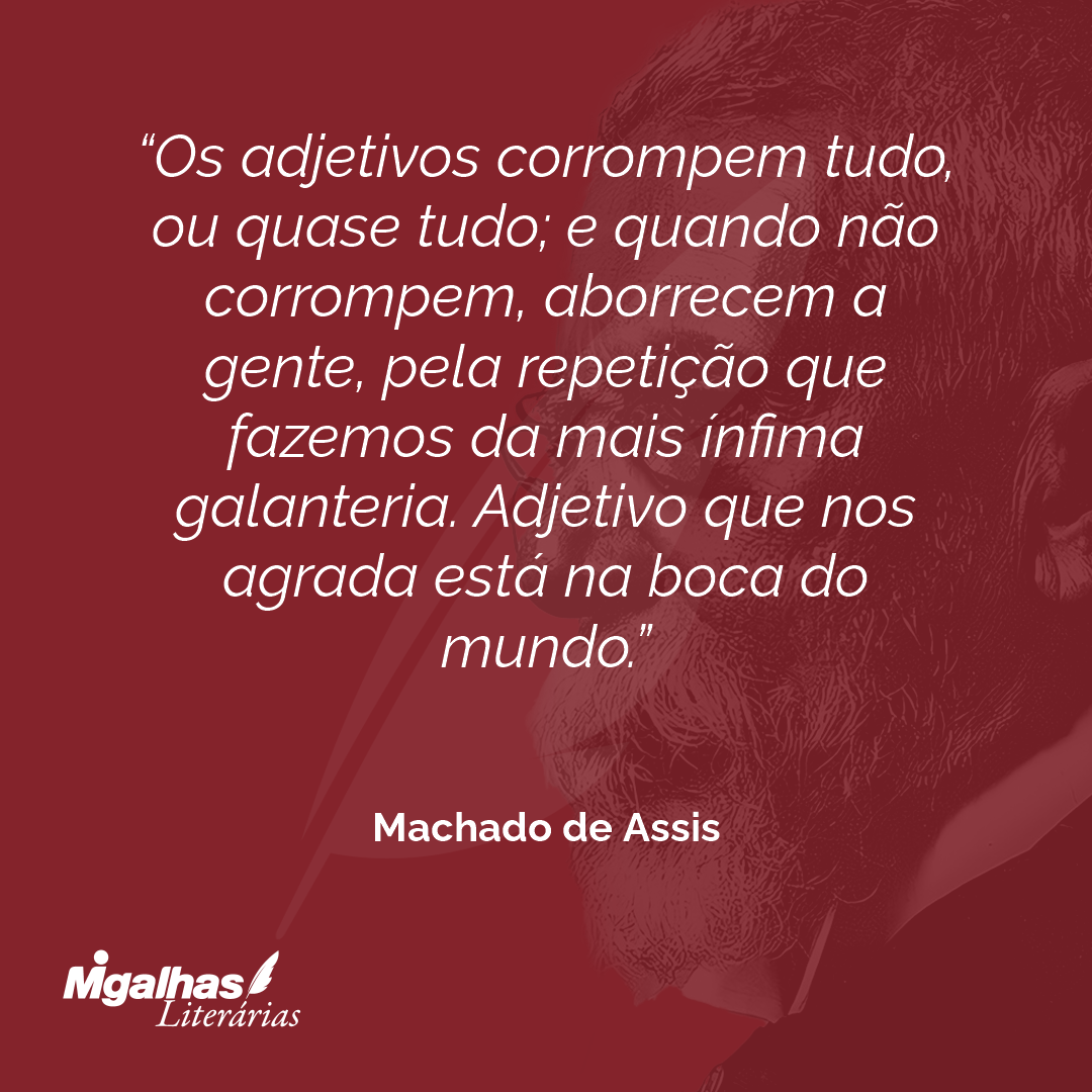 Os adjetivos corrompem tudo, ou quase tudo; e quando não corrompem, aborrecem a gente, pela repetição que fazemos da mais ínfima galanteria. Adjetivo que nos agrada está na boca do mundo.