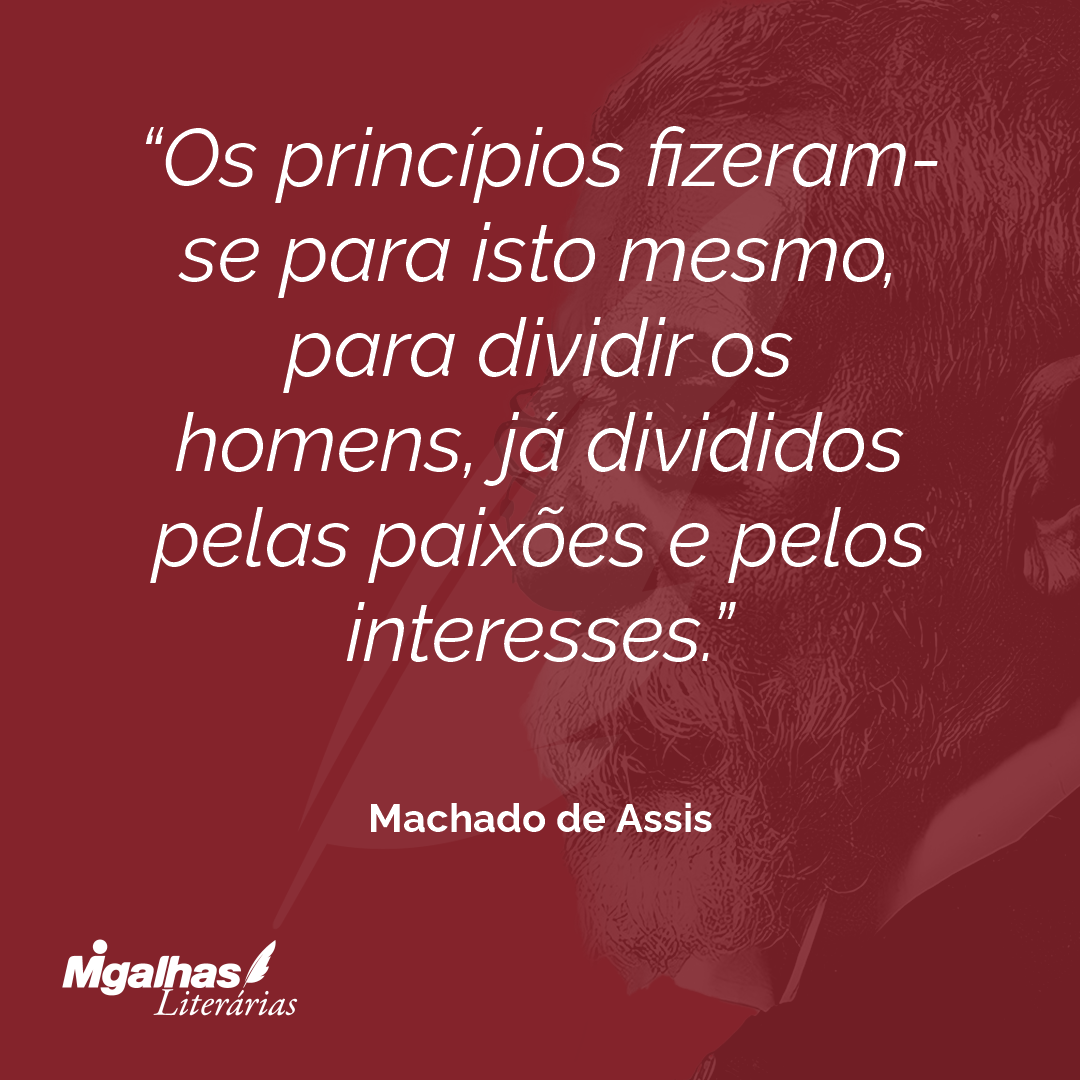 Os princípios fizeram-se para isto mesmo, para dividir os homens, já divididos pelas paixões e pelos interesses.