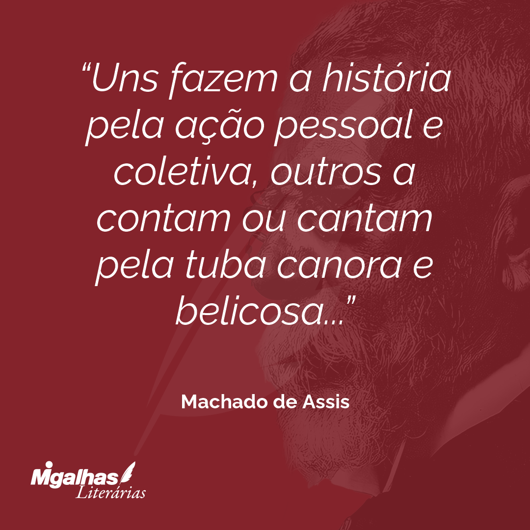 Uns fazem a história pela ação pessoal e coletiva, outros a contam ou cantam pela tuba canora e belicosa...