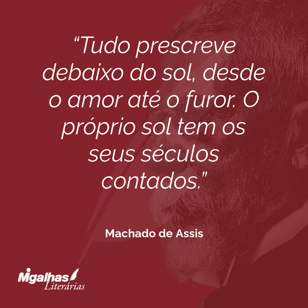 Tudo prescreve debaixo do sol, desde o amor até o furor. O próprio sol tem os seus séculos contados.