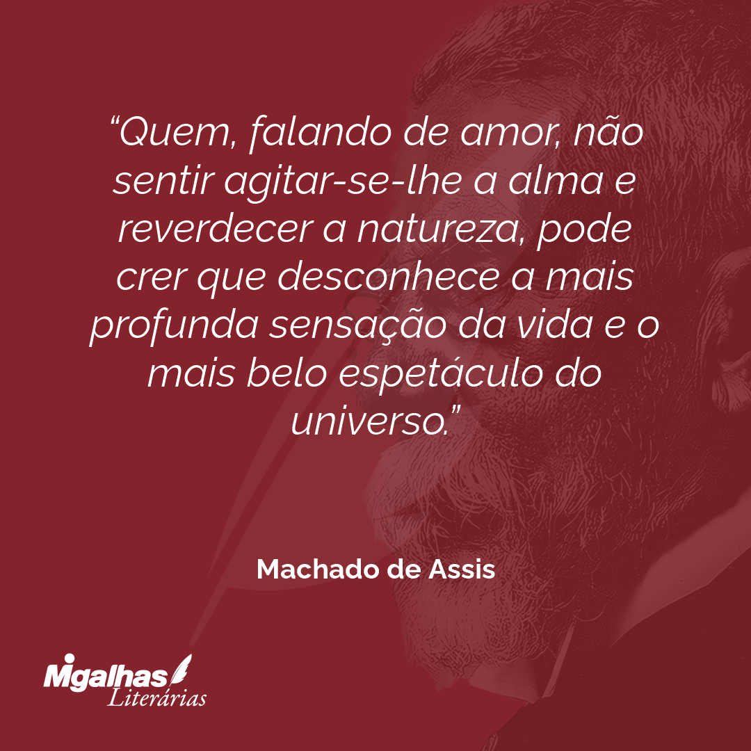 Quem, falando de amor, não sentir agitar-se-lhe a alma e reverdecer a natureza, pode crer que desconhece a mais profunda sensação da vida e o mais belo espetáculo do universo.