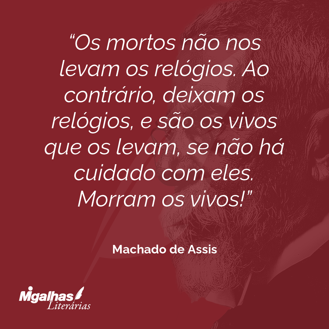 Os mortos não nos levam os relógios. Ao contrário, deixam os relógios, e são os vivos que os levam, se não há cuidado com eles. Morram os vivos!