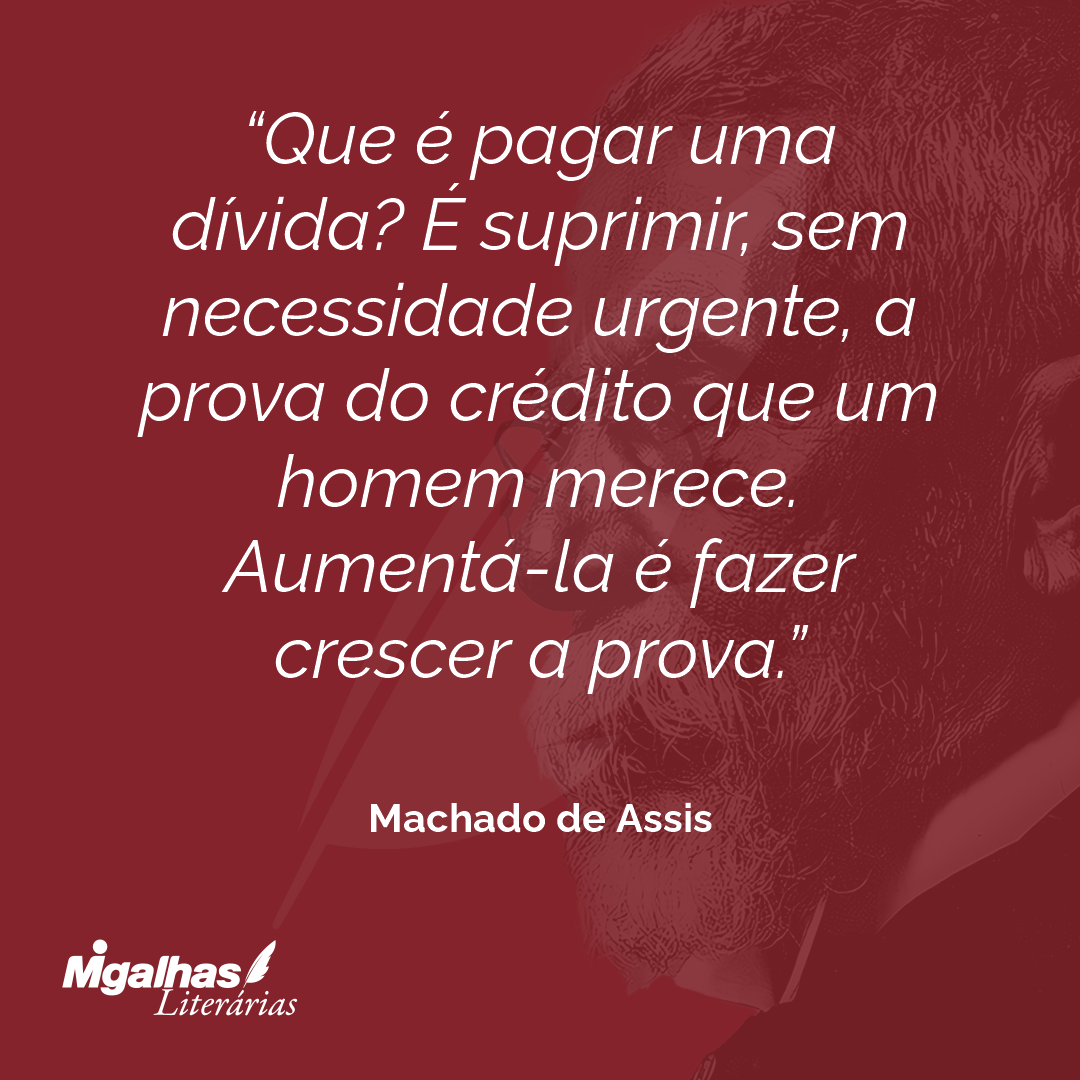 Que é pagar uma dívida? É suprimir, sem necessidade urgente, a prova do crédito que um homem merece. Aumentá-la é fazer crescer a prova.