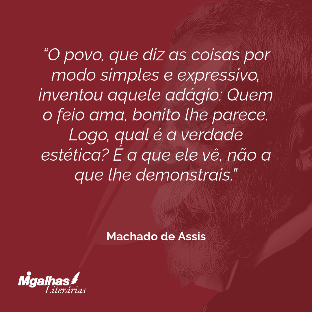 O povo, que diz as coisas por modo simples e expressivo, inventou aquele adágio: Quem o feio ama, bonito lhe parece. Logo, qual é a verdade estética? É a que ele vê, não a que lhe demonstrais.