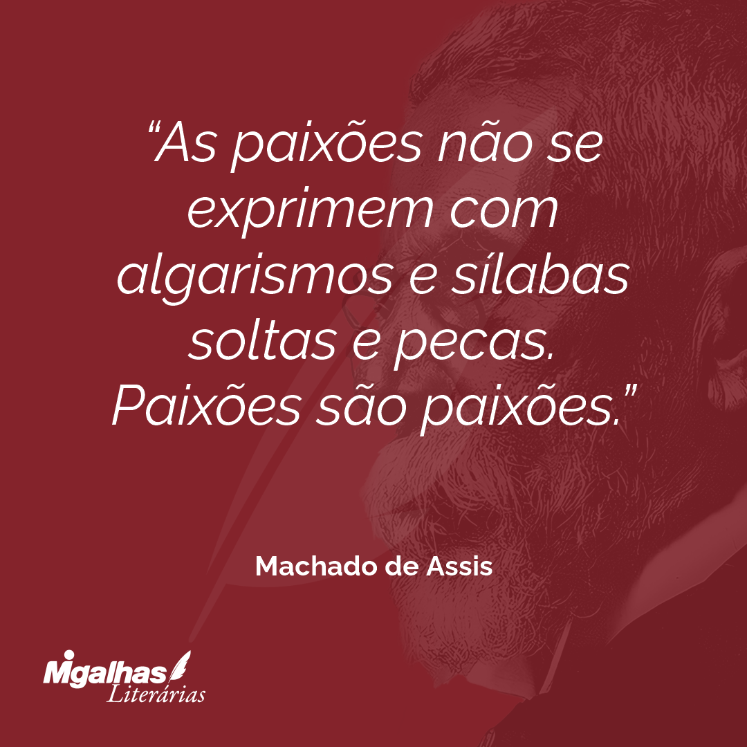 As paixões não se exprimem com algarismos e sílabas soltas e pecas. Paixões são paixões.