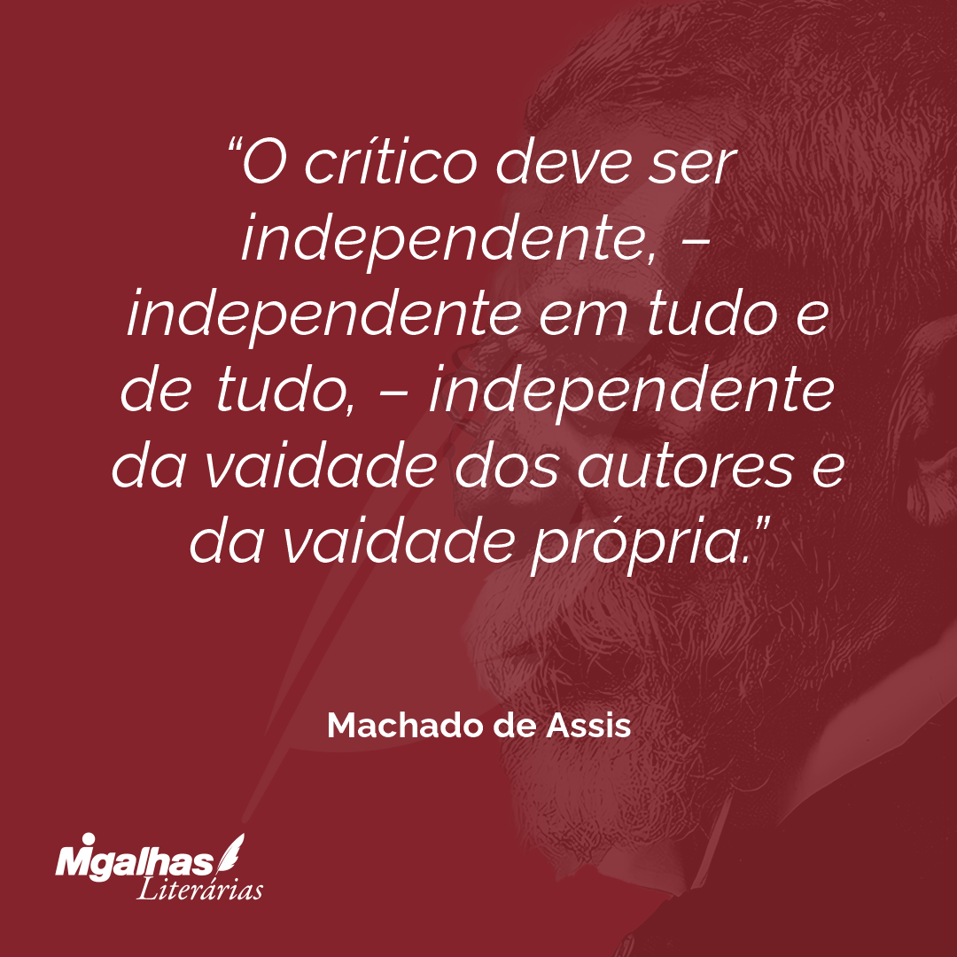 O crítico deve ser independente, - independente em tudo e de tudo, - independente da vaidade dos autores e da vaidade própria.