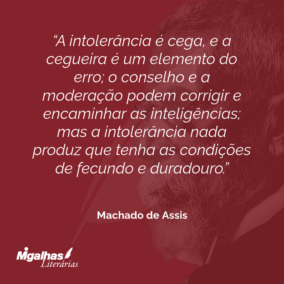 A intolerância é cega, e a cegueira é um elemento do erro; o conselho e a moderação podem corrigir e encaminhar as inteligências; mas a intolerância nada produz que tenha as condições de fecundo e duradouro.