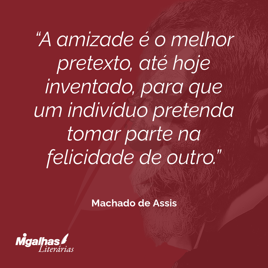 A amizade é o melhor pretexto, até hoje inventado, para que um indivíduo pretenda tomar parte na felicidade de outro.