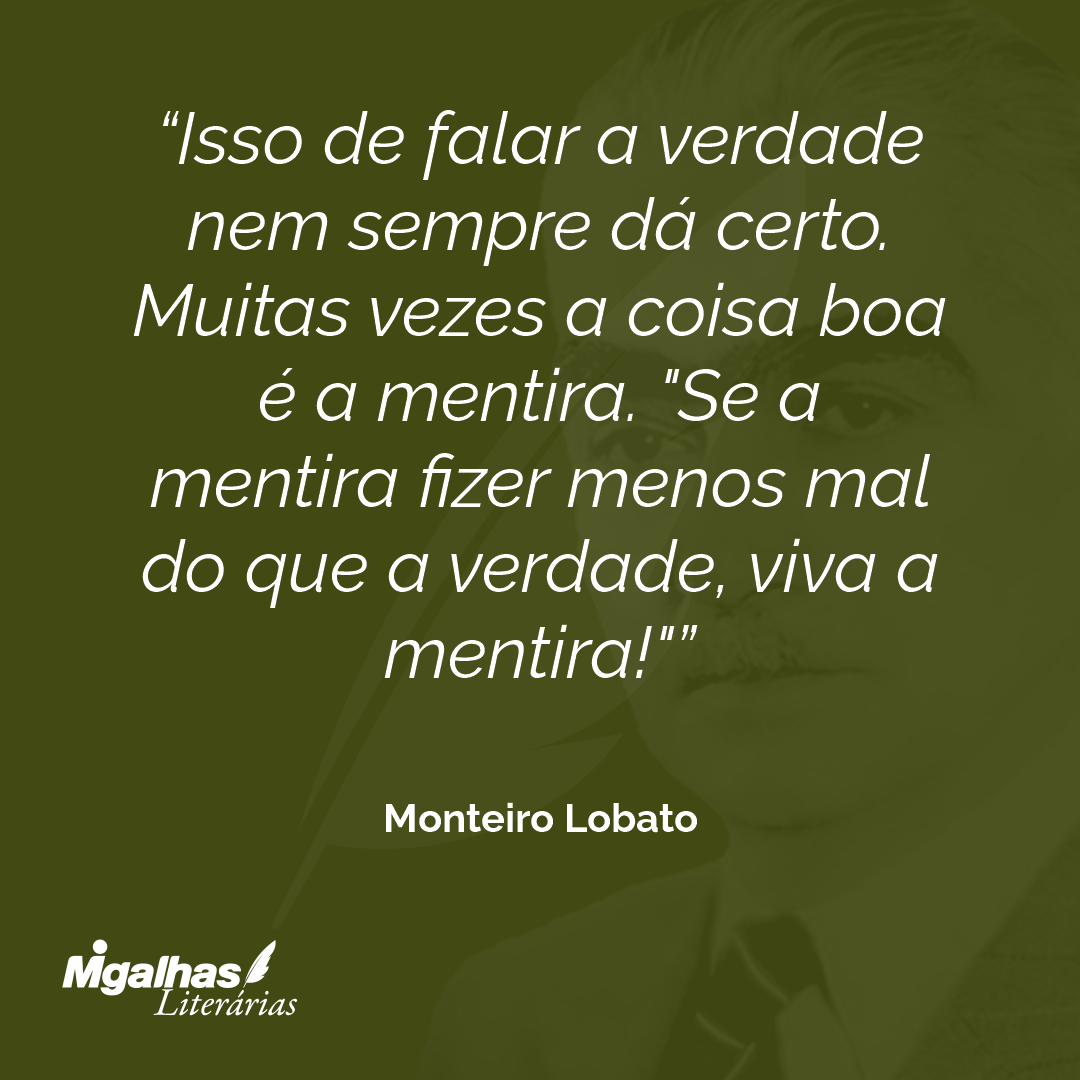 Isso de falar a verdade nem sempre dá certo. Muitas vezes a coisa boa é a mentira. "Se a mentira fizer menos mal do que a verdade, viva a mentira!"
