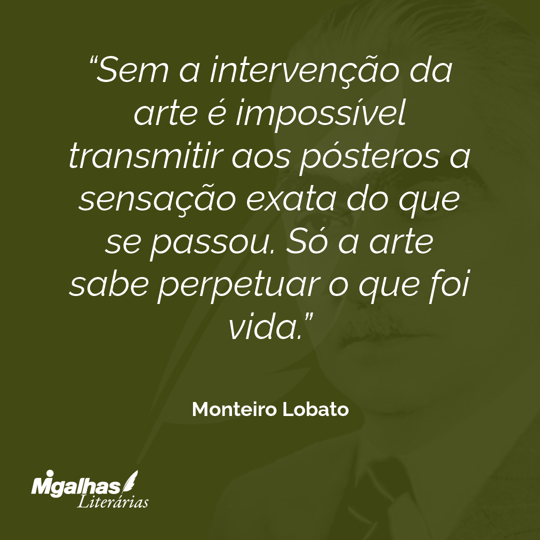 Sem a intervenção da arte é impossível transmitir aos pósteros a sensação exata do que se passou. Só a arte sabe perpetuar o que foi vida.