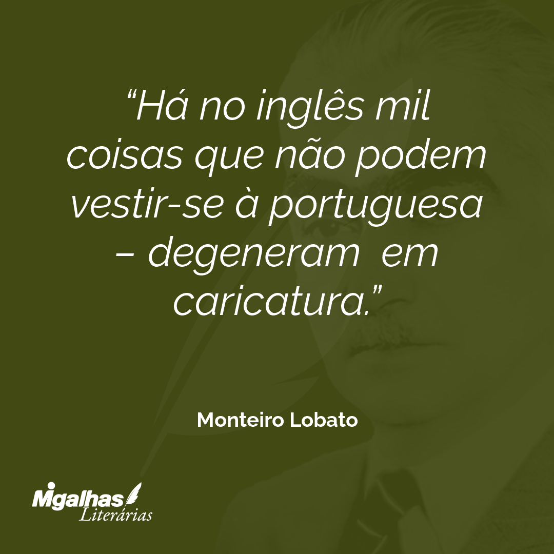 Há no inglês mil coisas que não podem vestir-se à portuguesa - degeneram em caricatura.