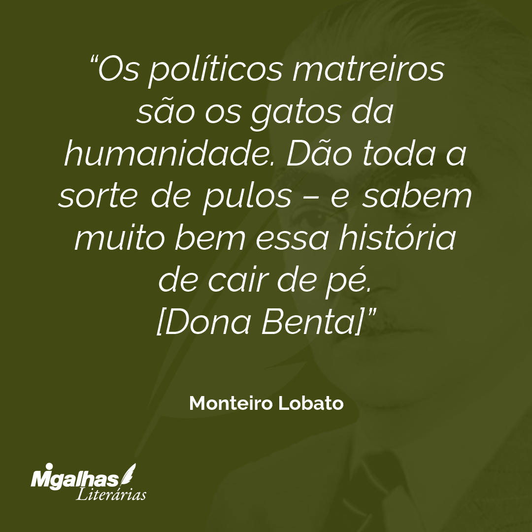 Os políticos matreiros são os gatos da humanidade. Dão toda a sorte de pulos - e sabem muito bem essa história de cair de pé.
[Dona Benta]