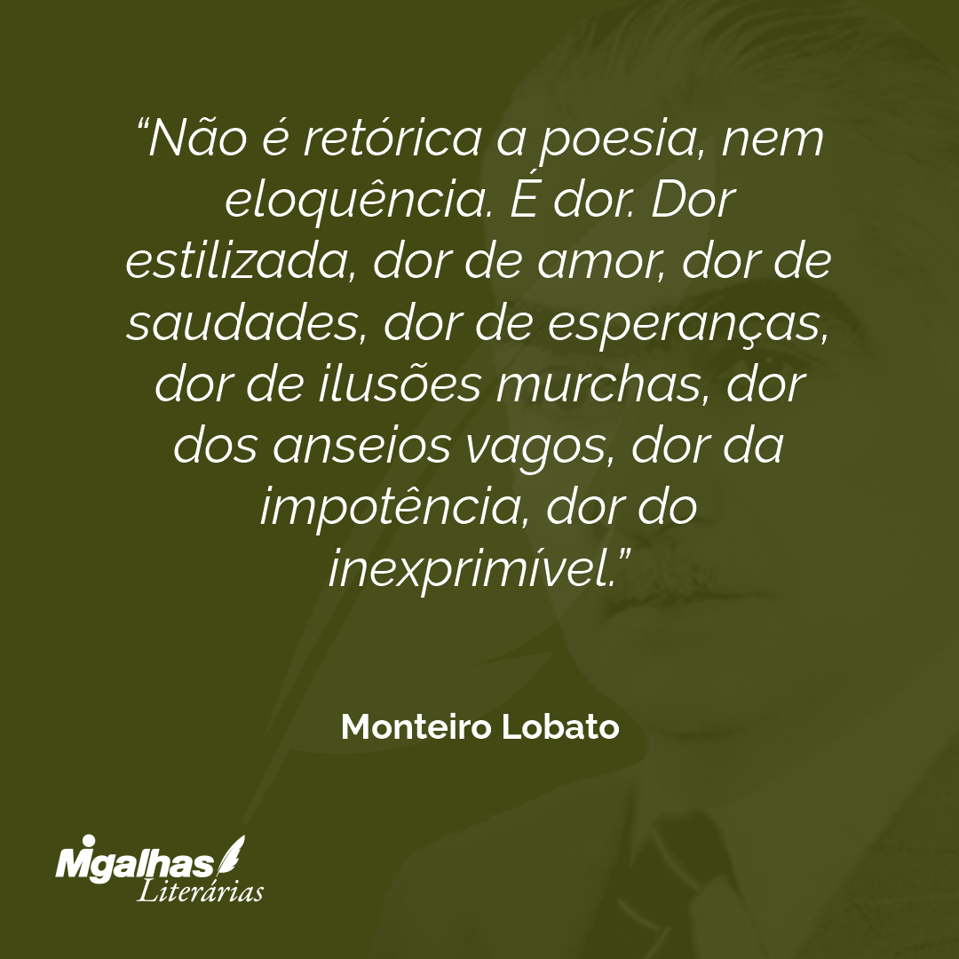 Não é retórica a poesia, nem eloquência. É dor. Dor estilizada, dor de amor, dor de saudades, dor de esperanças, dor de ilusões murchas, dor dos anseios vagos, dor da impotência, dor do inexprimível.