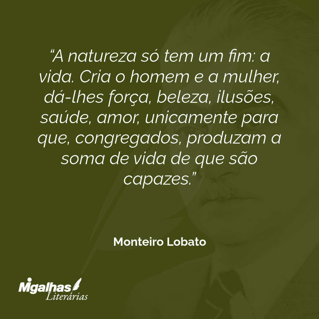 A natureza só tem um fim: a vida. Cria o homem e a mulher, dá-lhes força, beleza, ilusões, saúde, amor, unicamente para que, congregados, produzam a soma de vida de que são capazes.