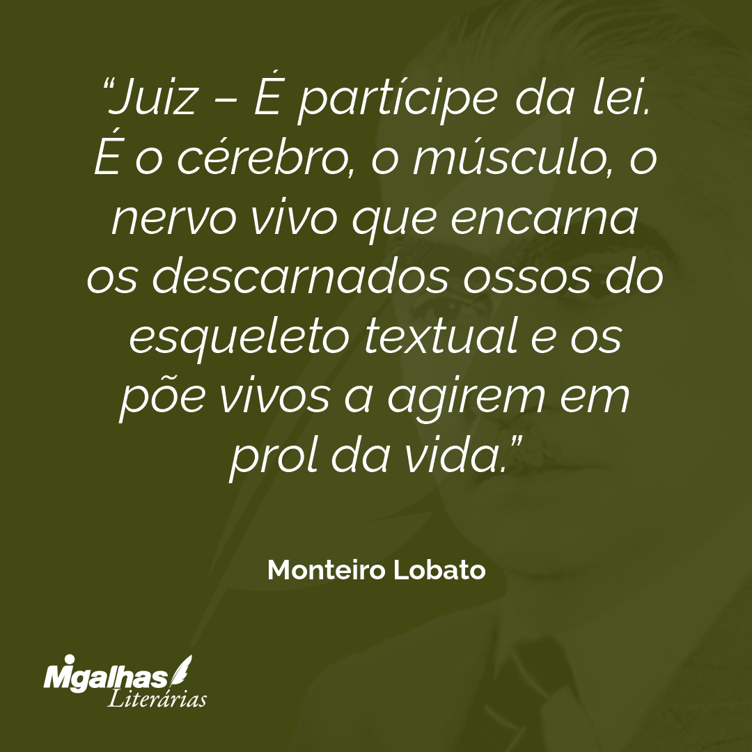 Juiz - É partícipe da lei. É o cérebro, o músculo, o nervo vivo que encarna os descarnados ossos do esqueleto textual e os põe vivos a agirem em prol da vida.