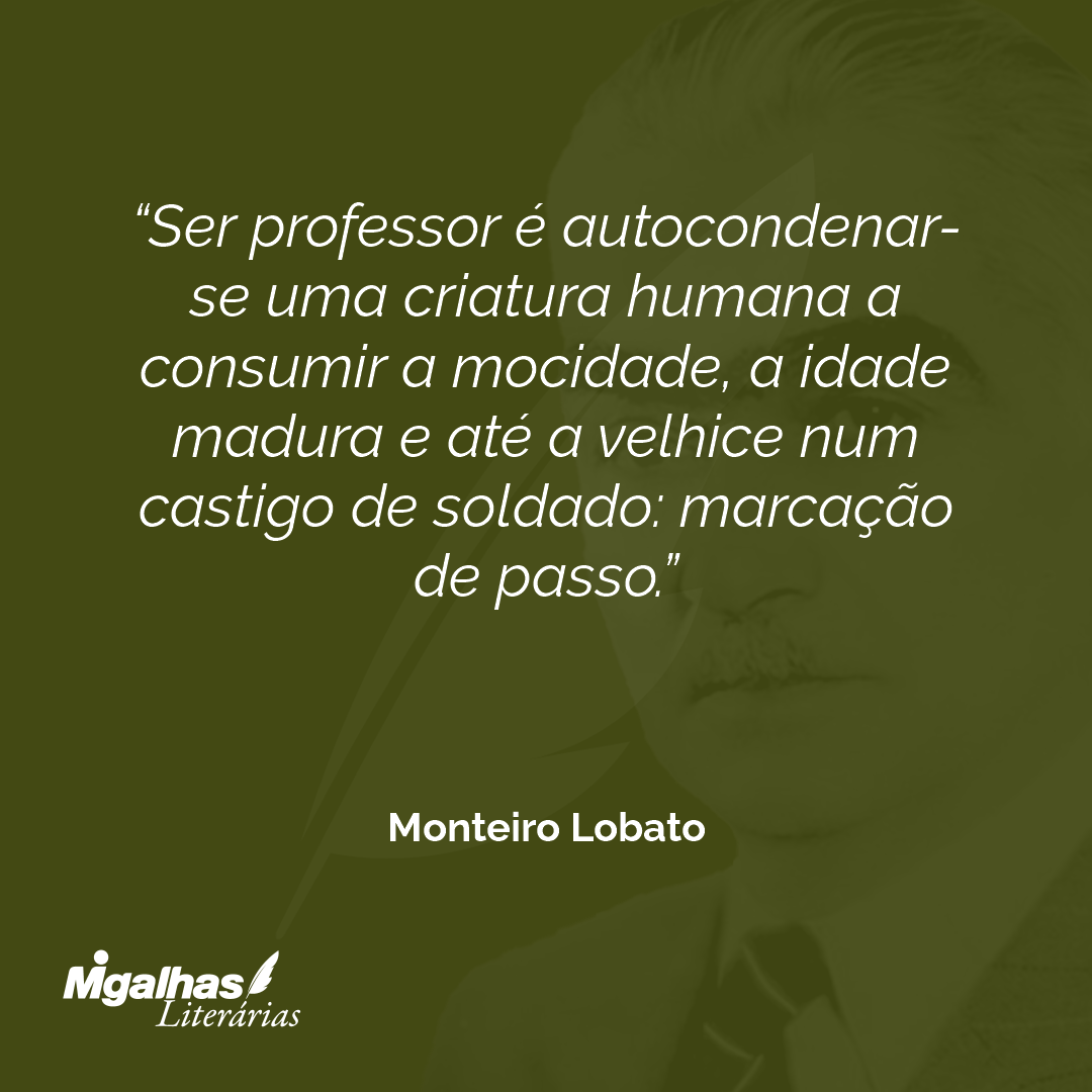 Ser professor é autocondenar-se uma criatura humana a consumir a mocidade, a idade madura e até a velhice num castigo de soldado: marcação de passo.