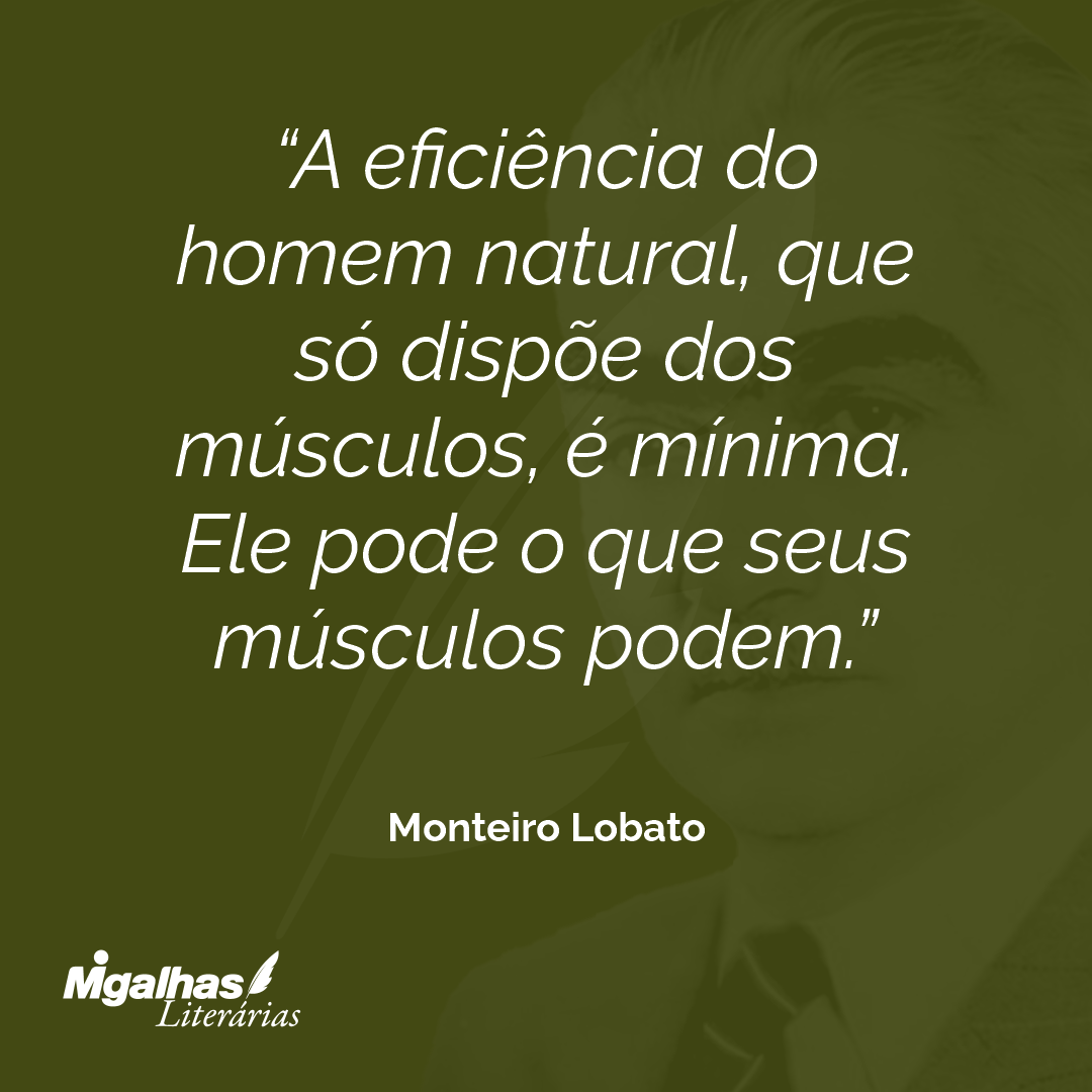 A eficiência do homem natural, que só dispõe dos músculos, é mínima. Ele pode o que seus músculos podem.