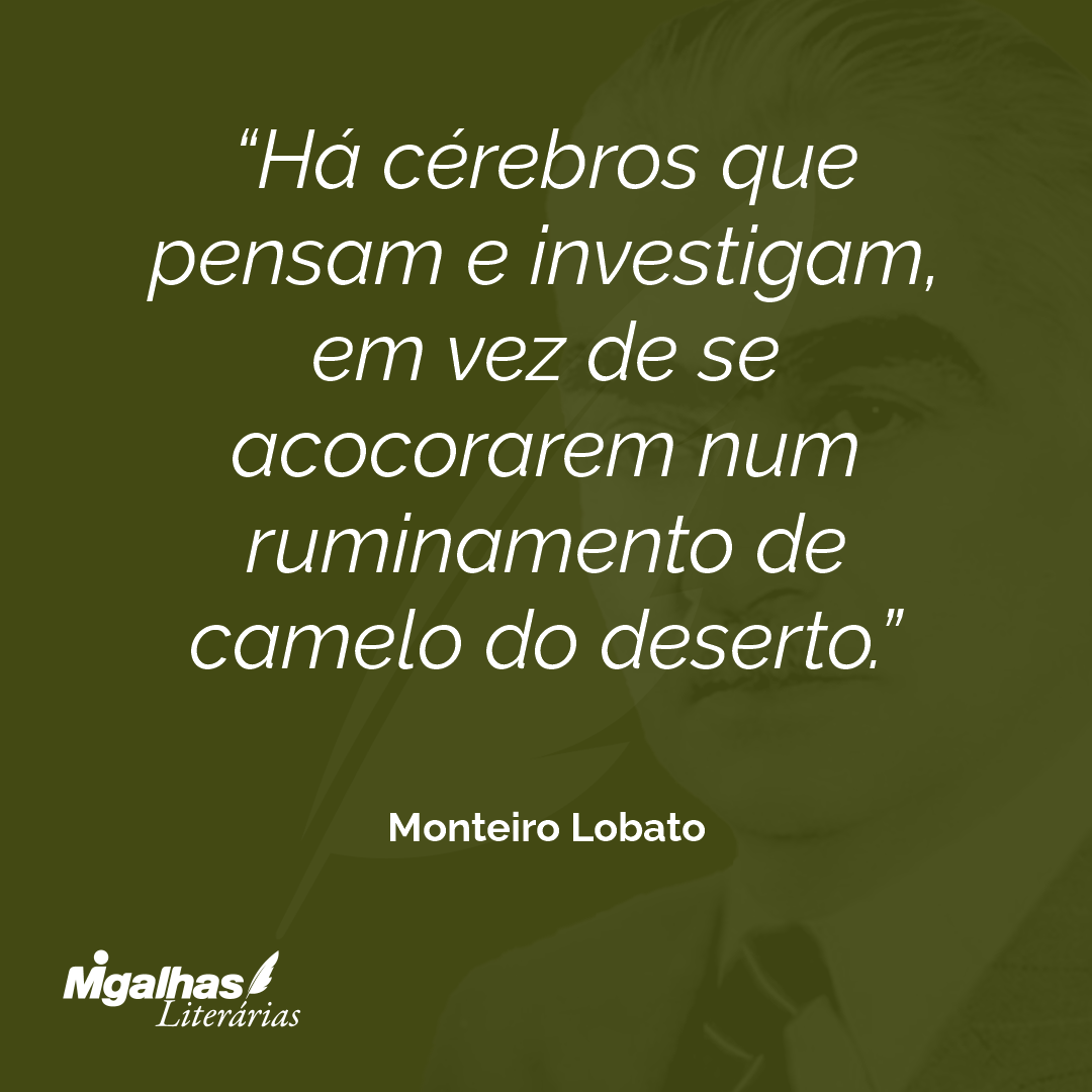 Há cérebros que pensam e investigam, em vez de se acocorarem num ruminamento de camelo do deserto.