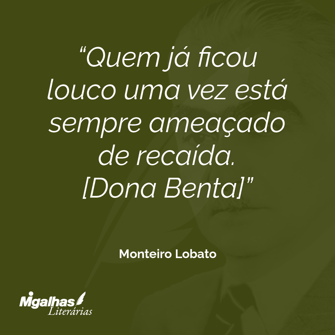 Quem já ficou louco uma vez está sempre ameaçado de recaída.
[Dona Benta]