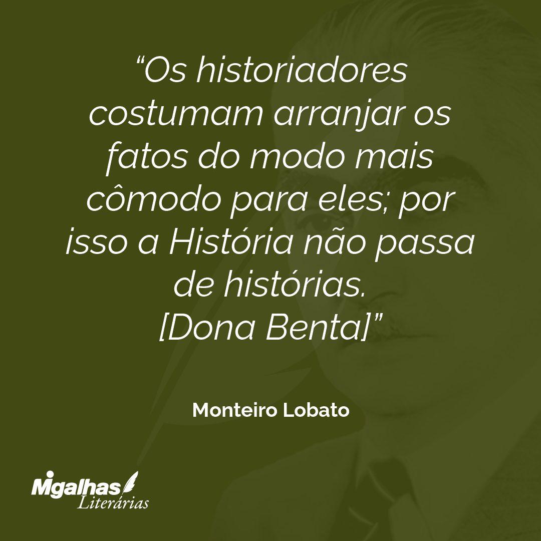 Os historiadores costumam arranjar os fatos do modo mais cômodo para eles; por isso a História não passa de histórias.
[Dona Benta]