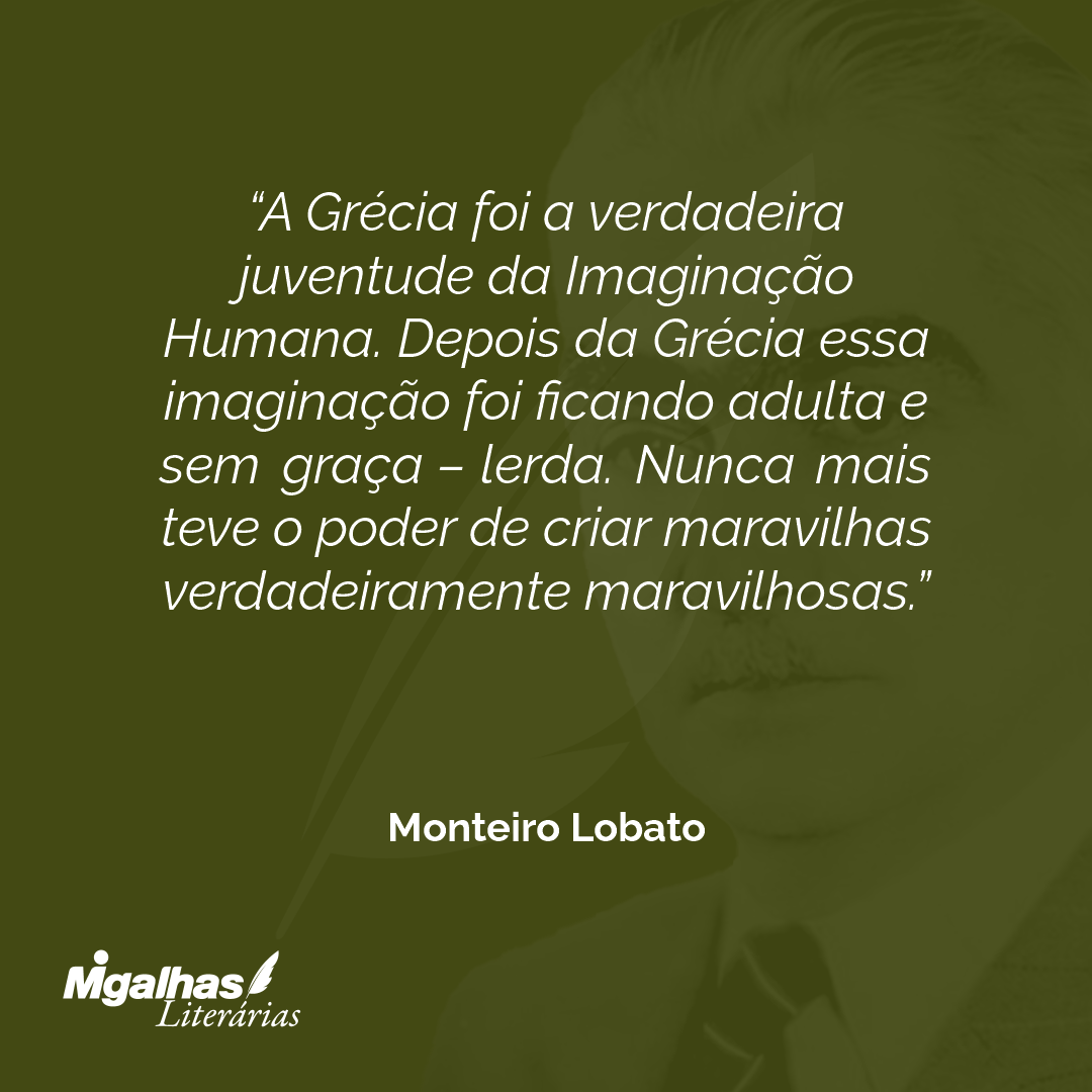A Grécia foi a verdadeira juventude da Imaginação Humana. Depois da Grécia essa imaginação foi ficando adulta e sem graça - lerda. Nunca mais teve o poder de criar maravilhas verdadeiramente maravilhosas.